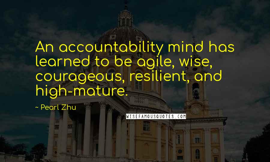 Pearl Zhu Quotes: An accountability mind has learned to be agile, wise, courageous, resilient, and high-mature.