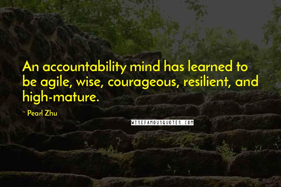 Pearl Zhu Quotes: An accountability mind has learned to be agile, wise, courageous, resilient, and high-mature.