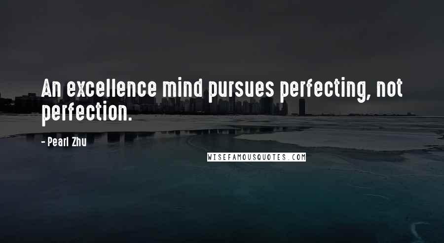 Pearl Zhu Quotes: An excellence mind pursues perfecting, not perfection.