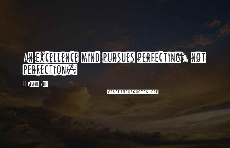 Pearl Zhu Quotes: An excellence mind pursues perfecting, not perfection.