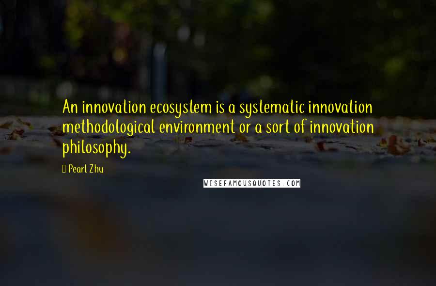 Pearl Zhu Quotes: An innovation ecosystem is a systematic innovation methodological environment or a sort of innovation philosophy.