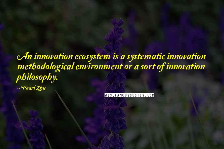 Pearl Zhu Quotes: An innovation ecosystem is a systematic innovation methodological environment or a sort of innovation philosophy.