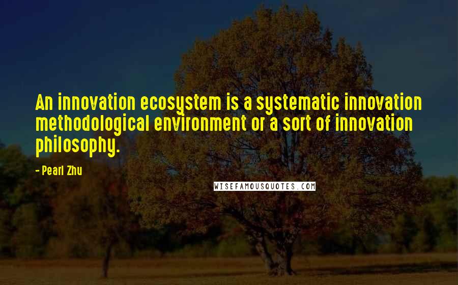 Pearl Zhu Quotes: An innovation ecosystem is a systematic innovation methodological environment or a sort of innovation philosophy.