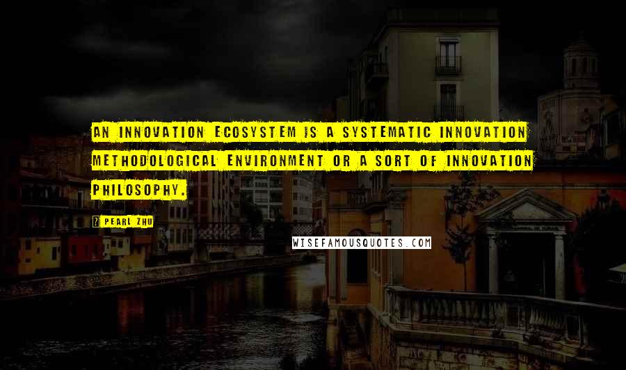 Pearl Zhu Quotes: An innovation ecosystem is a systematic innovation methodological environment or a sort of innovation philosophy.