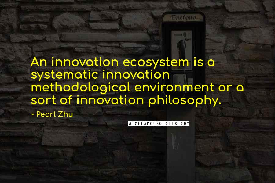 Pearl Zhu Quotes: An innovation ecosystem is a systematic innovation methodological environment or a sort of innovation philosophy.