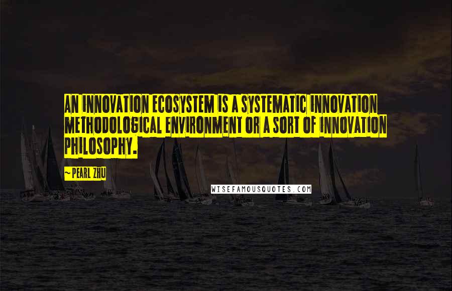 Pearl Zhu Quotes: An innovation ecosystem is a systematic innovation methodological environment or a sort of innovation philosophy.