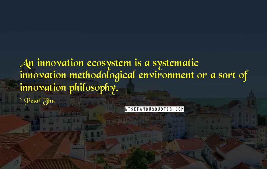 Pearl Zhu Quotes: An innovation ecosystem is a systematic innovation methodological environment or a sort of innovation philosophy.