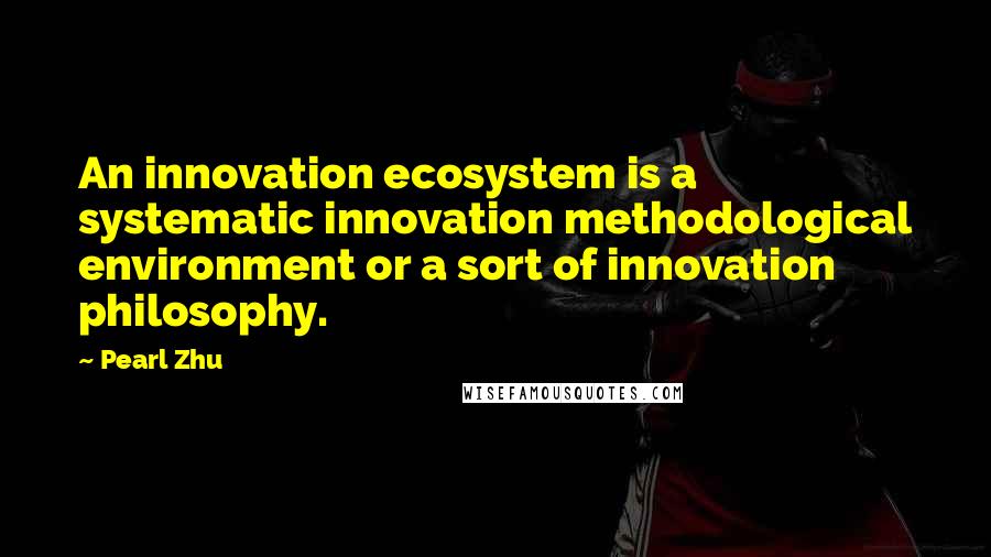 Pearl Zhu Quotes: An innovation ecosystem is a systematic innovation methodological environment or a sort of innovation philosophy.