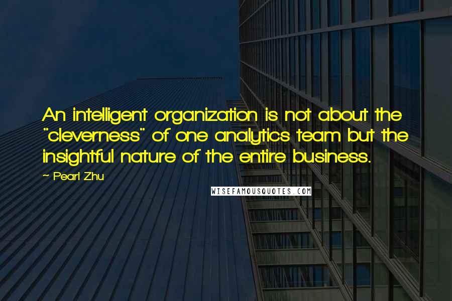 Pearl Zhu Quotes: An intelligent organization is not about the "cleverness" of one analytics team but the insightful nature of the entire business.