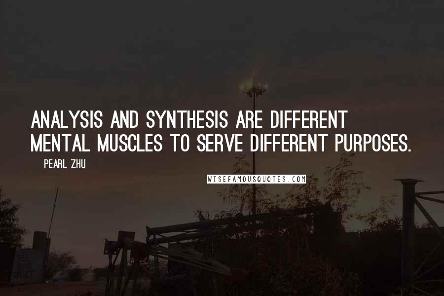 Pearl Zhu Quotes: Analysis and synthesis are different mental muscles to serve different purposes.