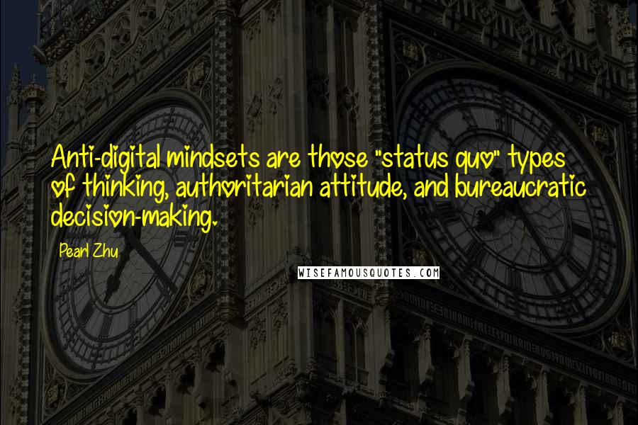 Pearl Zhu Quotes: Anti-digital mindsets are those "status quo" types of thinking, authoritarian attitude, and bureaucratic decision-making.