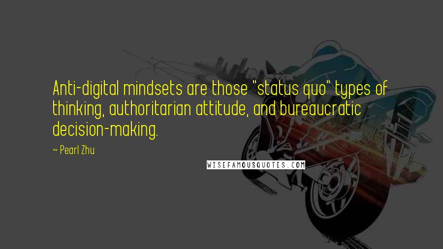 Pearl Zhu Quotes: Anti-digital mindsets are those "status quo" types of thinking, authoritarian attitude, and bureaucratic decision-making.