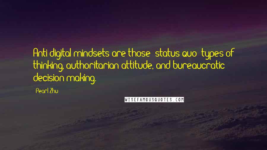 Pearl Zhu Quotes: Anti-digital mindsets are those "status quo" types of thinking, authoritarian attitude, and bureaucratic decision-making.