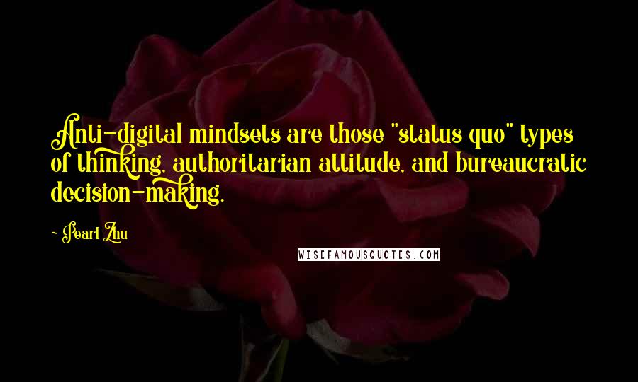 Pearl Zhu Quotes: Anti-digital mindsets are those "status quo" types of thinking, authoritarian attitude, and bureaucratic decision-making.