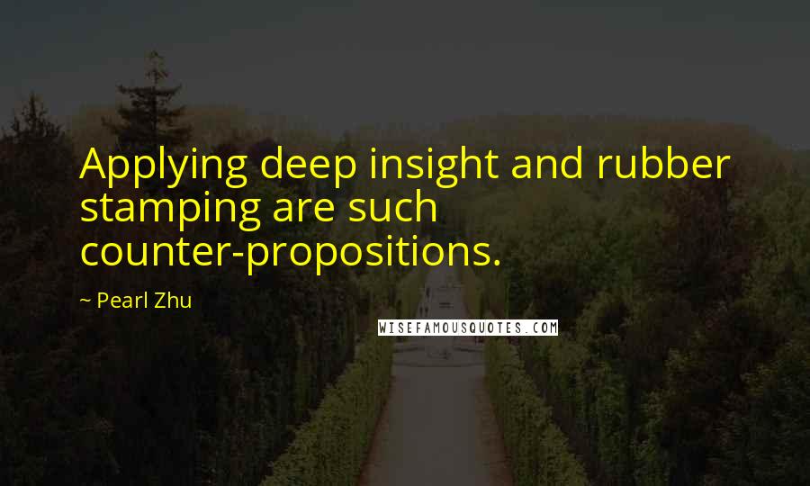 Pearl Zhu Quotes: Applying deep insight and rubber stamping are such counter-propositions.