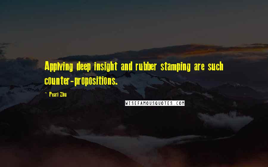 Pearl Zhu Quotes: Applying deep insight and rubber stamping are such counter-propositions.