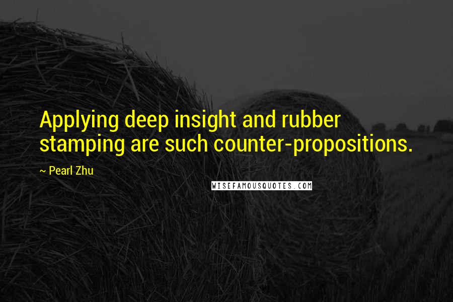 Pearl Zhu Quotes: Applying deep insight and rubber stamping are such counter-propositions.