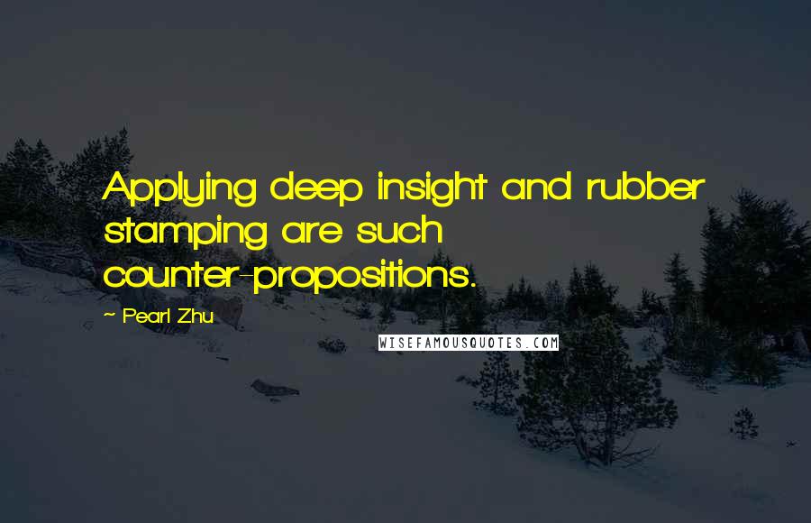 Pearl Zhu Quotes: Applying deep insight and rubber stamping are such counter-propositions.