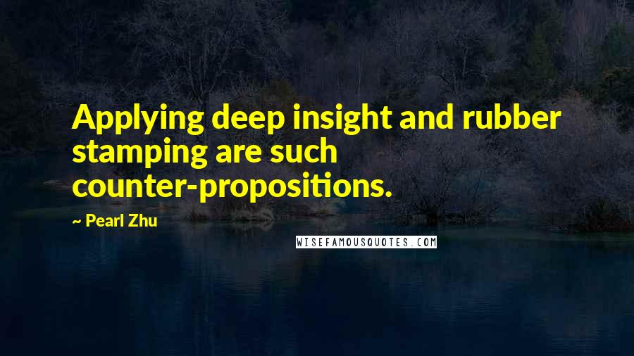 Pearl Zhu Quotes: Applying deep insight and rubber stamping are such counter-propositions.