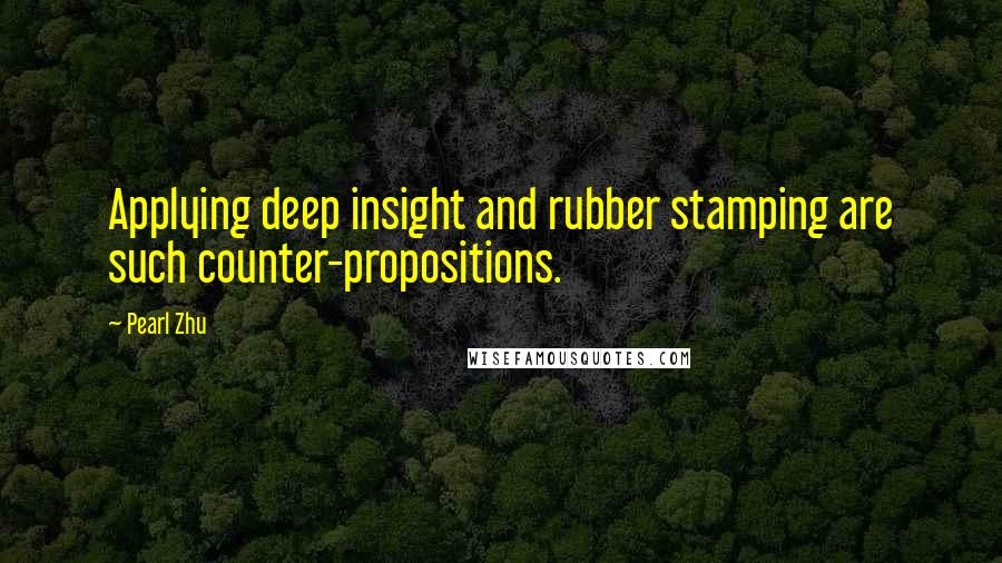 Pearl Zhu Quotes: Applying deep insight and rubber stamping are such counter-propositions.