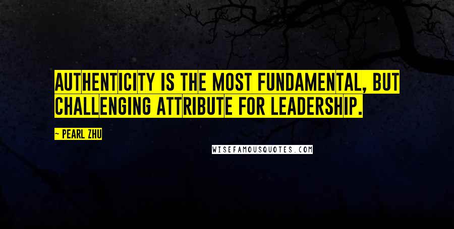 Pearl Zhu Quotes: Authenticity is the most fundamental, but challenging attribute for leadership.
