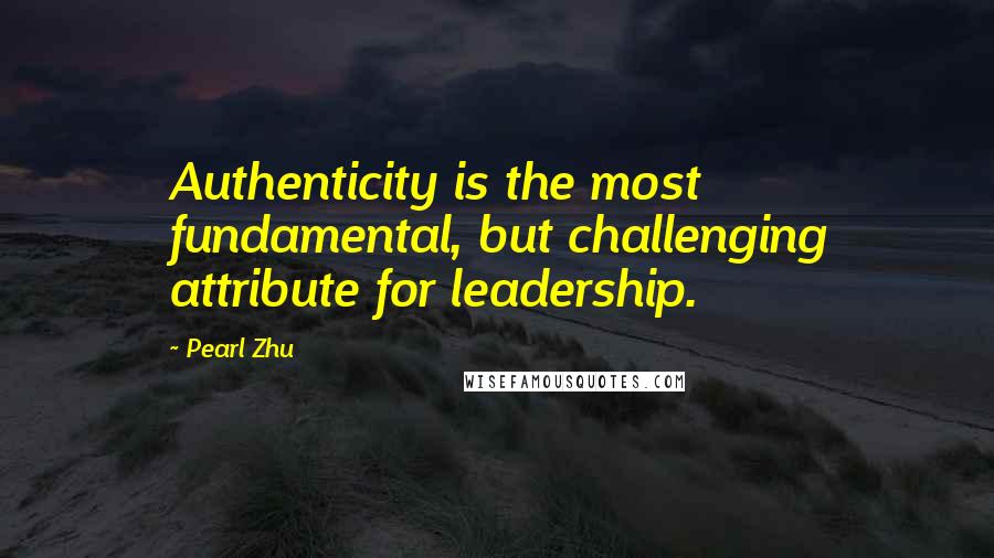 Pearl Zhu Quotes: Authenticity is the most fundamental, but challenging attribute for leadership.