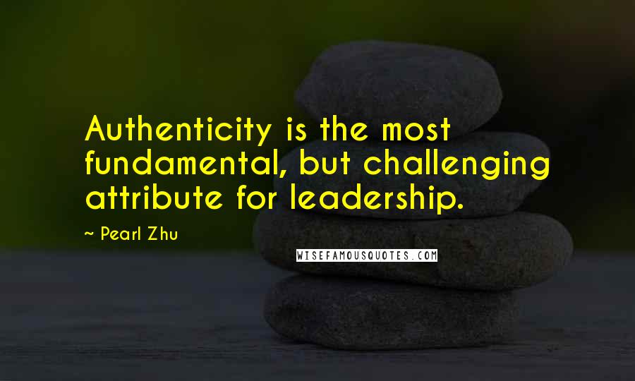 Pearl Zhu Quotes: Authenticity is the most fundamental, but challenging attribute for leadership.