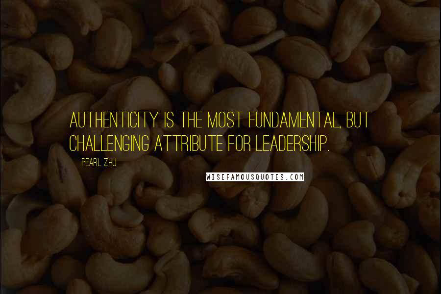 Pearl Zhu Quotes: Authenticity is the most fundamental, but challenging attribute for leadership.