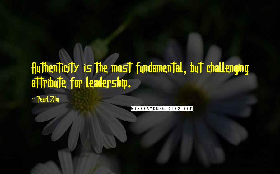 Pearl Zhu Quotes: Authenticity is the most fundamental, but challenging attribute for leadership.