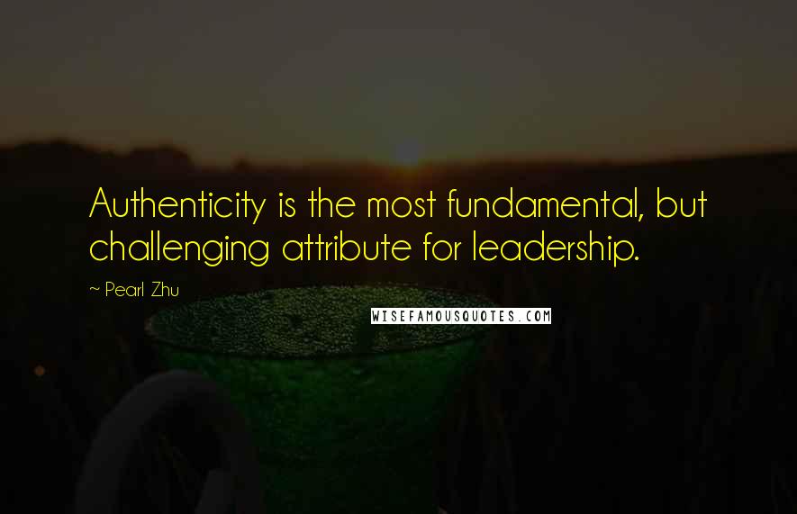 Pearl Zhu Quotes: Authenticity is the most fundamental, but challenging attribute for leadership.