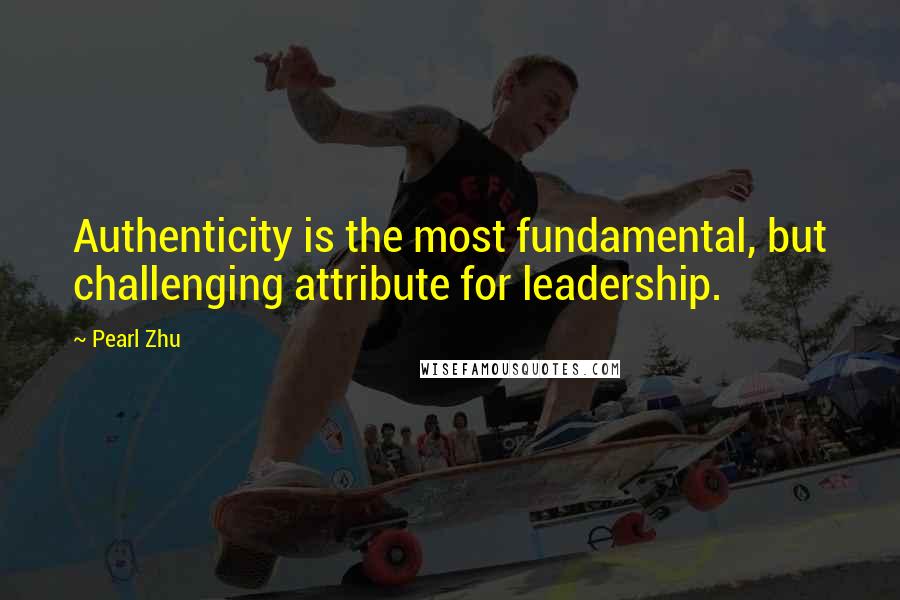 Pearl Zhu Quotes: Authenticity is the most fundamental, but challenging attribute for leadership.