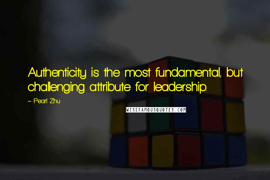 Pearl Zhu Quotes: Authenticity is the most fundamental, but challenging attribute for leadership.
