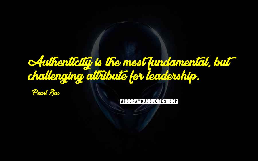 Pearl Zhu Quotes: Authenticity is the most fundamental, but challenging attribute for leadership.
