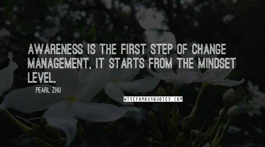 Pearl Zhu Quotes: Awareness is the first step of Change Management, it starts from the mindset level.