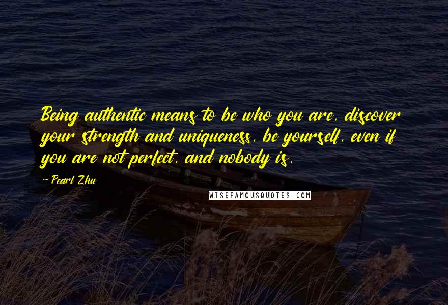 Pearl Zhu Quotes: Being authentic means to be who you are, discover your strength and uniqueness, be yourself, even if you are not perfect, and nobody is.