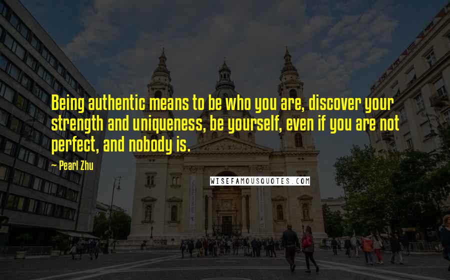 Pearl Zhu Quotes: Being authentic means to be who you are, discover your strength and uniqueness, be yourself, even if you are not perfect, and nobody is.