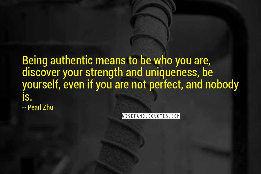 Pearl Zhu Quotes: Being authentic means to be who you are, discover your strength and uniqueness, be yourself, even if you are not perfect, and nobody is.