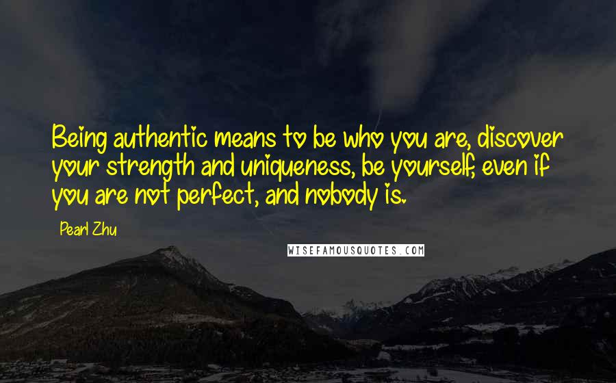 Pearl Zhu Quotes: Being authentic means to be who you are, discover your strength and uniqueness, be yourself, even if you are not perfect, and nobody is.