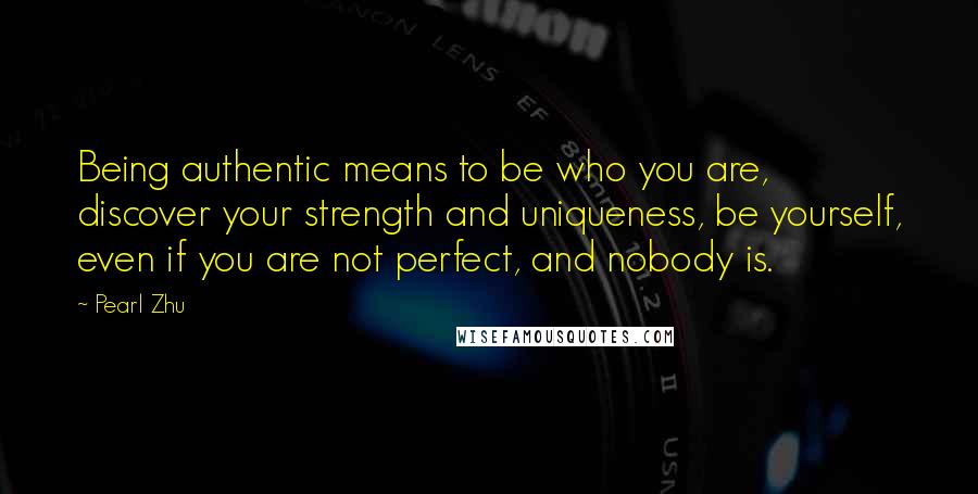 Pearl Zhu Quotes: Being authentic means to be who you are, discover your strength and uniqueness, be yourself, even if you are not perfect, and nobody is.