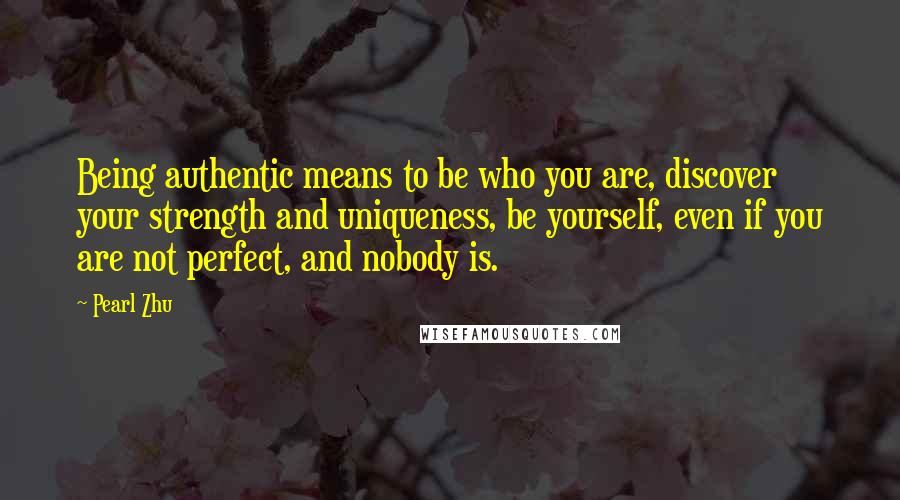 Pearl Zhu Quotes: Being authentic means to be who you are, discover your strength and uniqueness, be yourself, even if you are not perfect, and nobody is.