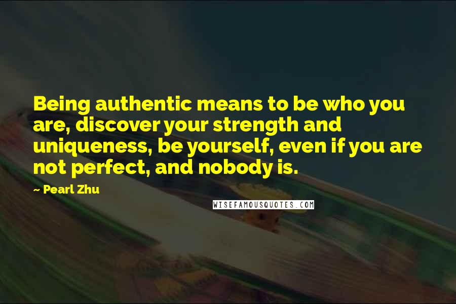 Pearl Zhu Quotes: Being authentic means to be who you are, discover your strength and uniqueness, be yourself, even if you are not perfect, and nobody is.