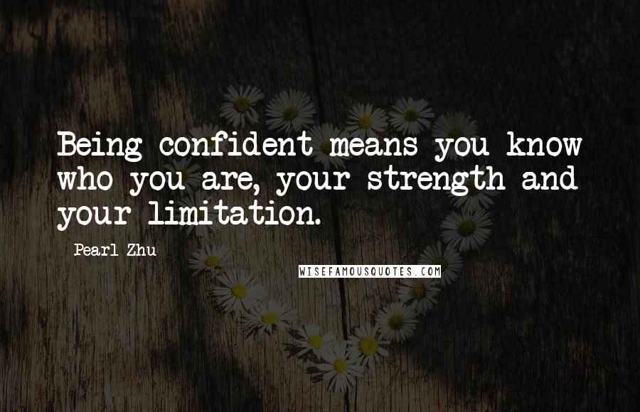 Pearl Zhu Quotes: Being confident means you know who you are, your strength and your limitation.