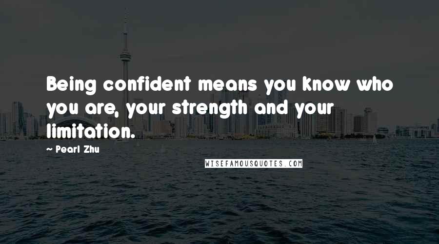 Pearl Zhu Quotes: Being confident means you know who you are, your strength and your limitation.