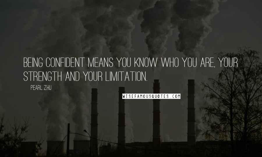 Pearl Zhu Quotes: Being confident means you know who you are, your strength and your limitation.