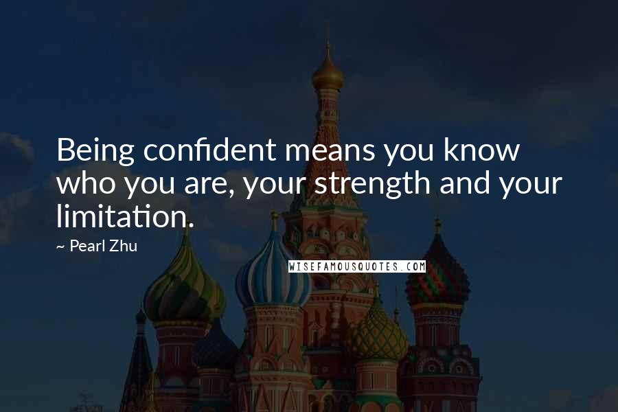 Pearl Zhu Quotes: Being confident means you know who you are, your strength and your limitation.