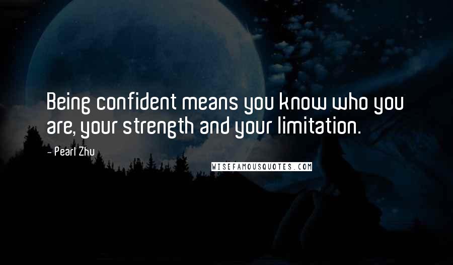 Pearl Zhu Quotes: Being confident means you know who you are, your strength and your limitation.