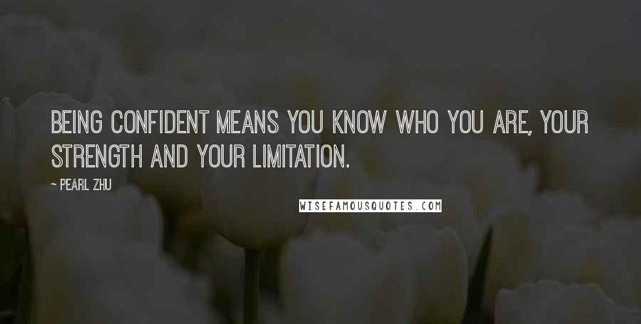 Pearl Zhu Quotes: Being confident means you know who you are, your strength and your limitation.