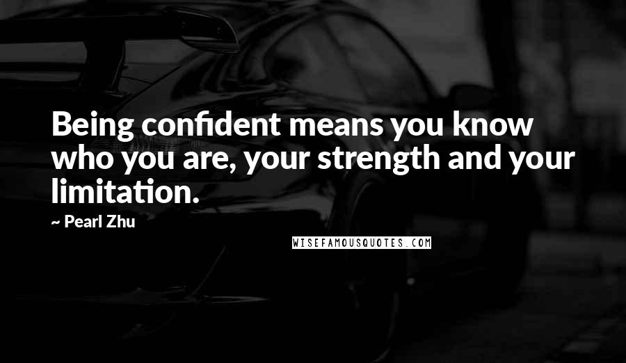 Pearl Zhu Quotes: Being confident means you know who you are, your strength and your limitation.