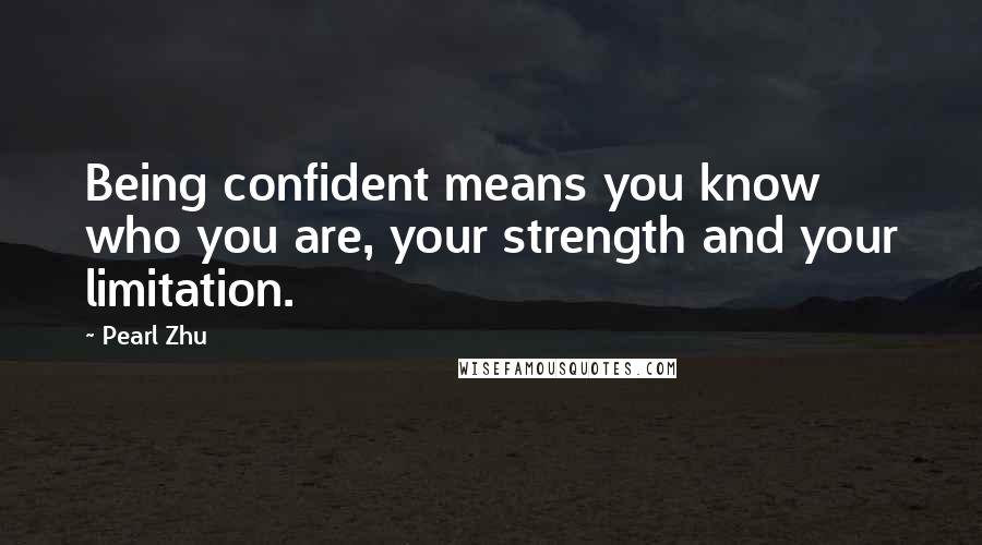 Pearl Zhu Quotes: Being confident means you know who you are, your strength and your limitation.