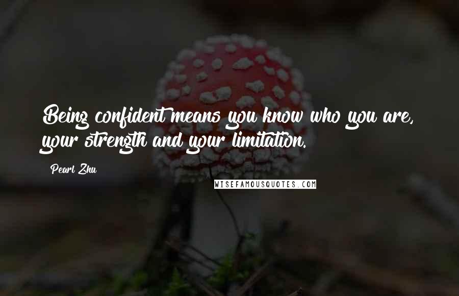 Pearl Zhu Quotes: Being confident means you know who you are, your strength and your limitation.